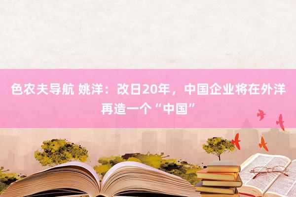 色农夫导航 姚洋：改日20年，中国企业将在外洋再造一个“中国”