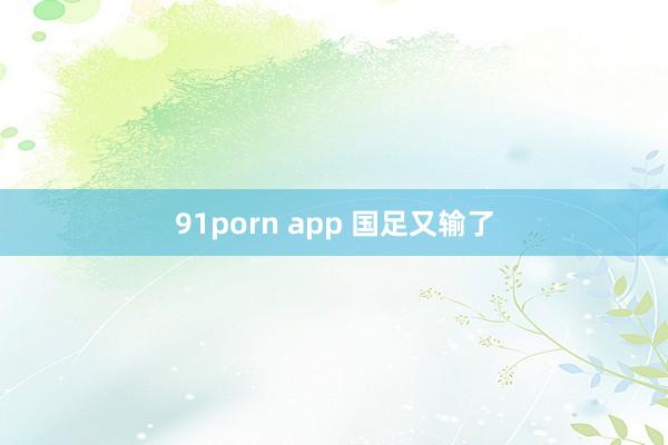 91porn app 国足又输了