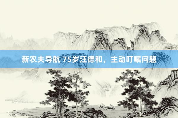 新农夫导航 75岁汪德和，主动叮嘱问题