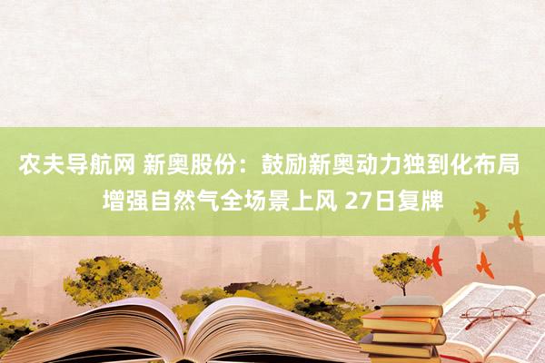 农夫导航网 新奥股份：鼓励新奥动力独到化布局 增强自然气全场景上风 27日复牌