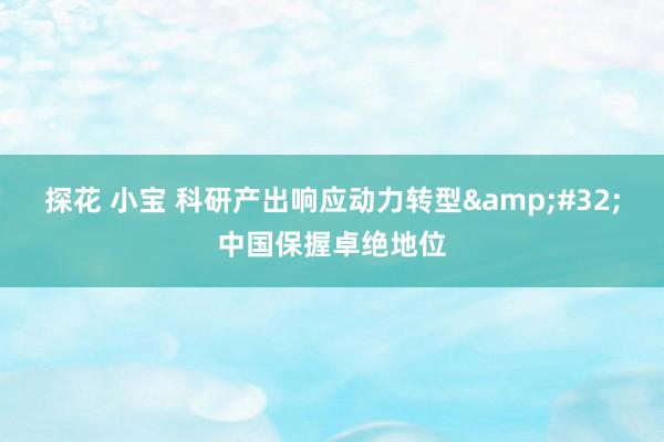 探花 小宝 科研产出响应动力转型&#32;中国保握卓绝地位