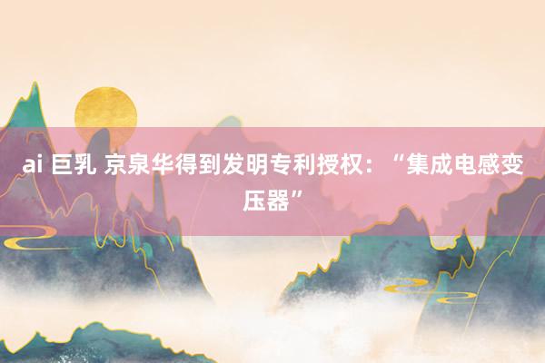 ai 巨乳 京泉华得到发明专利授权：“集成电感变压器”