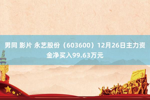 男同 影片 永艺股份（603600）12月26日主力资金净买入99.63万元