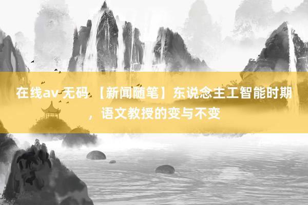 在线av 无码 【新闻随笔】东说念主工智能时期，语文教授的变与不变
