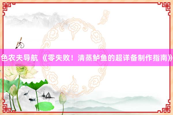 色农夫导航 《零失败！清蒸鲈鱼的超详备制作指南》