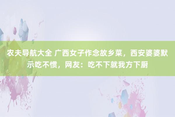 农夫导航大全 广西女子作念故乡菜，西安婆婆默示吃不惯，网友：吃不下就我方下厨