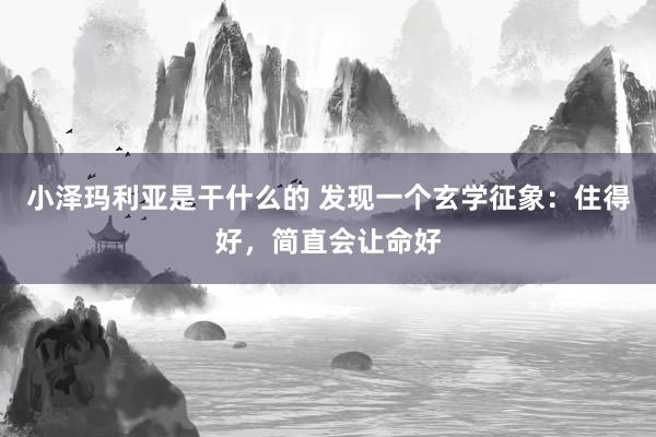 小泽玛利亚是干什么的 发现一个玄学征象：住得好，简直会让命好