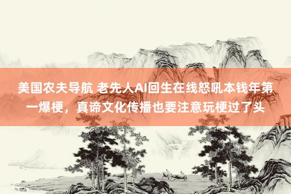 美国农夫导航 老先人AI回生在线怒吼本钱年第一爆梗，真谛文化传播也要注意玩梗过了头