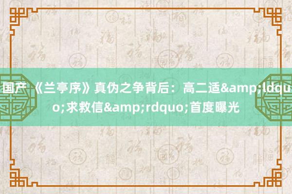 国产 《兰亭序》真伪之争背后：高二适&ldquo;求救信&rdquo;首度曝光