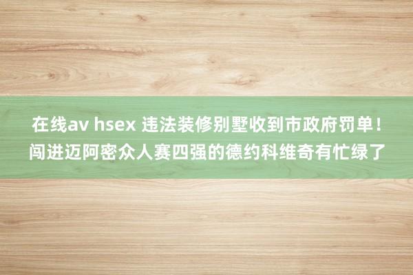 在线av hsex 违法装修别墅收到市政府罚单！闯进迈阿密众人赛四强的德约科维奇有忙绿了