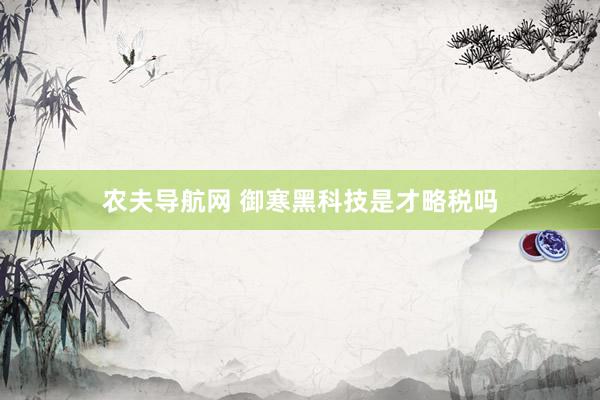 农夫导航网 御寒黑科技是才略税吗