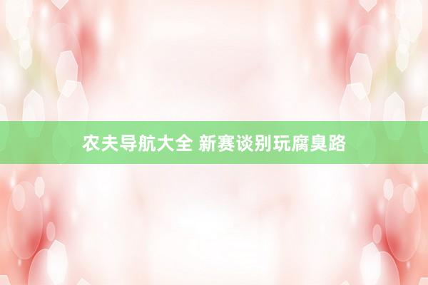 农夫导航大全 新赛谈别玩腐臭路
