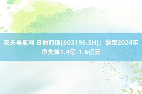 农夫导航网 日播前锋(603196.SH)：瞻望2024年净失掉1.4亿-1.6亿元