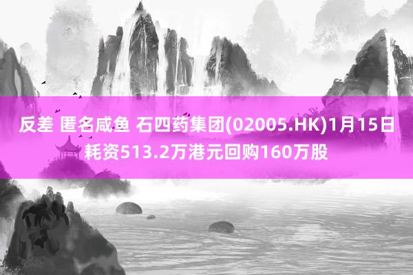 反差 匿名咸鱼 石四药集团(02005.HK)1月15日耗资513.2万港元回购160万股