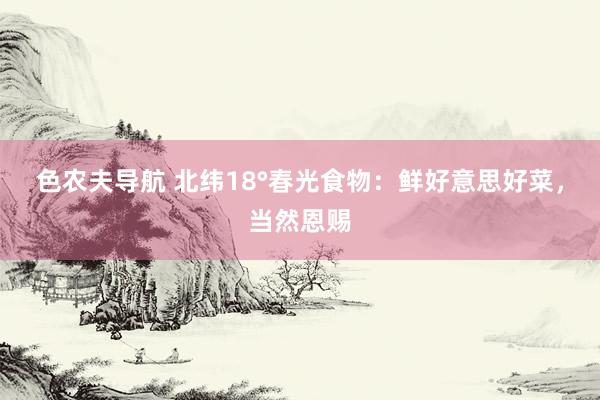 色农夫导航 北纬18°春光食物：鲜好意思好菜，当然恩赐
