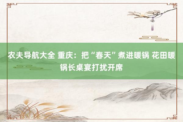 农夫导航大全 重庆：把“春天”煮进暖锅 花田暖锅长桌宴打扰开席