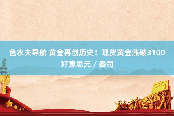 色农夫导航 黄金再创历史！现货黄金涨破3100好意思元／盎司