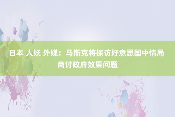 日本 人妖 外媒：马斯克将探访好意思国中情局 商讨政府效果问题