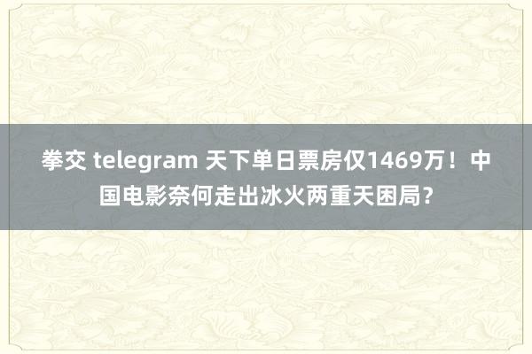 拳交 telegram 天下单日票房仅1469万！中国电影奈何走出冰火两重天困局？