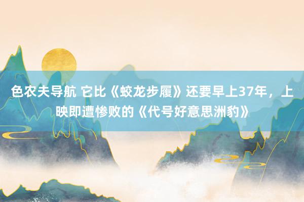 色农夫导航 它比《蛟龙步履》还要早上37年，上映即遭惨败的《代号好意思洲豹》