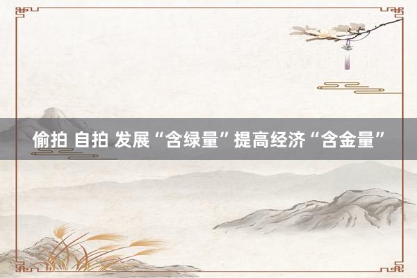 偷拍 自拍 发展“含绿量”提高经济“含金量”