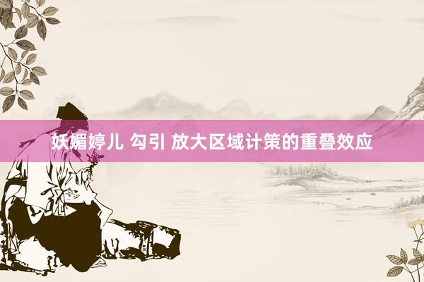 妖媚婷儿 勾引 放大区域计策的重叠效应