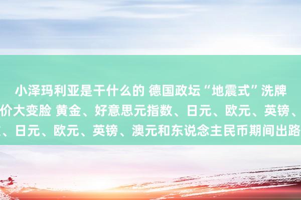 小泽玛利亚是干什么的 德国政坛“地震式”洗牌！汇市惊现大行情、金价大变脸 黄金、好意思元指数、日元、欧元、英镑、澳元和东说念主民币期间出路分析