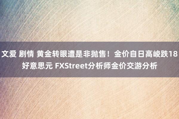 文爱 剧情 黄金转眼遭是非抛售！金价自日高峻跌18好意思元 FXStreet分析师金价交游分析
