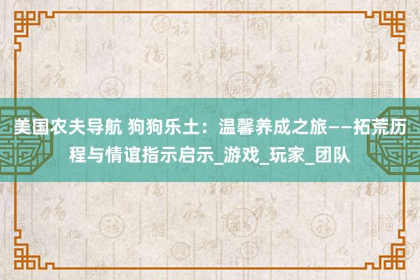 美国农夫导航 狗狗乐土：温馨养成之旅——拓荒历程与情谊指示启示_游戏_玩家_团队