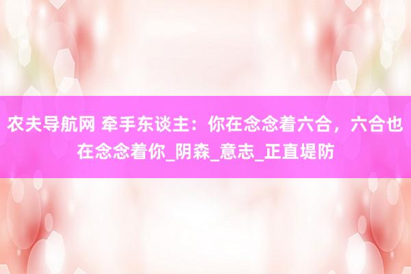 农夫导航网 牵手东谈主：你在念念着六合，六合也在念念着你_阴森_意志_正直堤防