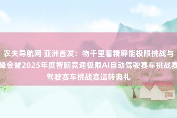 农夫导航网 亚洲首发：物千里着精辟能极限挑战与安全人人峰会暨2025年度智脑竞速极限AI自动驾驶赛车挑战赛运转典礼