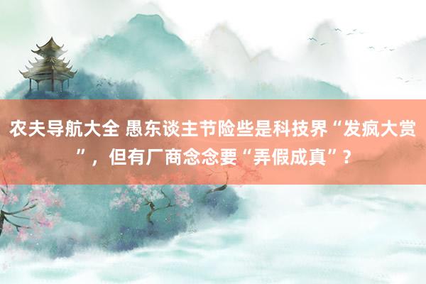 农夫导航大全 愚东谈主节险些是科技界“发疯大赏”，但有厂商念念要“弄假成真”？