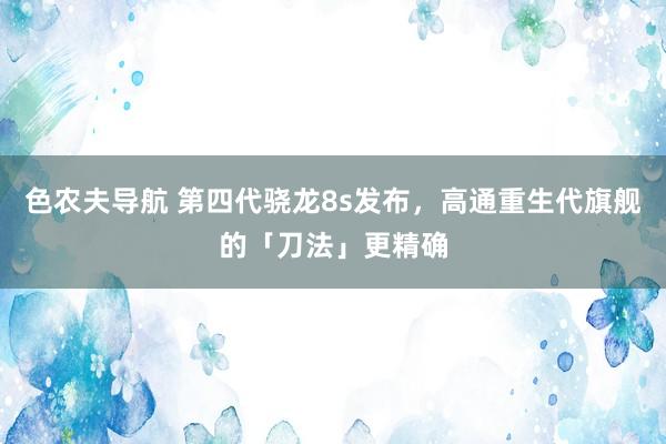 色农夫导航 第四代骁龙8s发布，高通重生代旗舰的「刀法」更精确