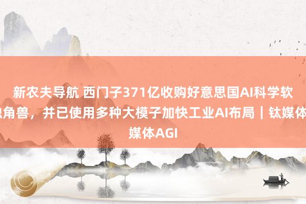 新农夫导航 西门子371亿收购好意思国AI科学软件独角兽，并已使用多种大模子加快工业AI布局｜钛媒体AGI