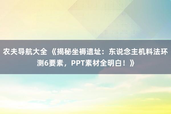 农夫导航大全 《揭秘坐褥遗址：东说念主机料法环测6要素，PPT素材全明白！》