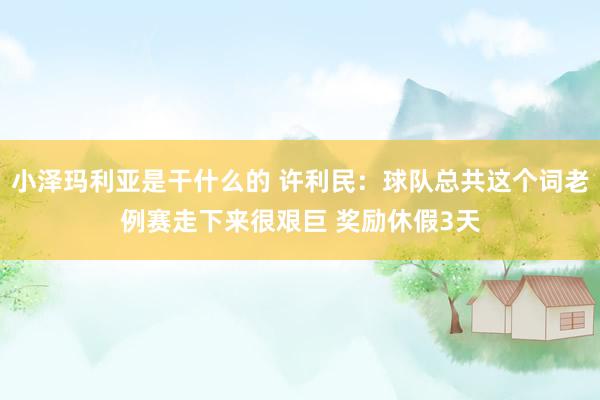 小泽玛利亚是干什么的 许利民：球队总共这个词老例赛走下来很艰巨 奖励休假3天