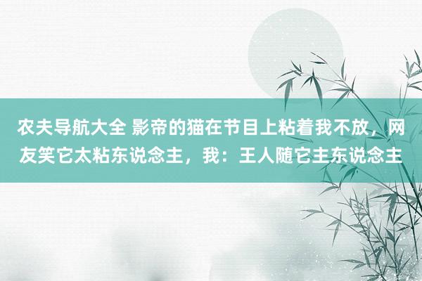 农夫导航大全 影帝的猫在节目上粘着我不放，网友笑它太粘东说念主，我：王人随它主东说念主