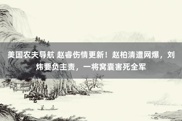 美国农夫导航 赵睿伤情更新！赵柏清遭网爆，刘炜要负主责，一将窝囊害死全军