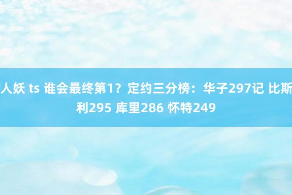 人妖 ts 谁会最终第1？定约三分榜：华子297记 比斯利295 库里286 怀特249