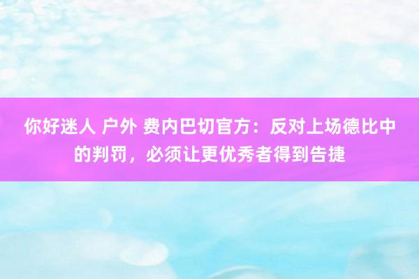 你好迷人 户外 费内巴切官方：反对上场德比中的判罚，必须让更优秀者得到告捷