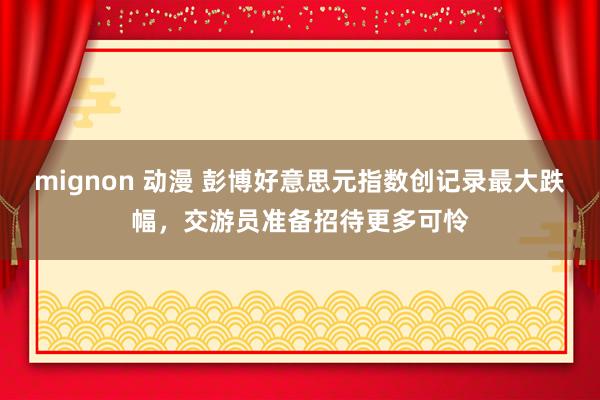 mignon 动漫 彭博好意思元指数创记录最大跌幅，交游员准备招待更多可怜