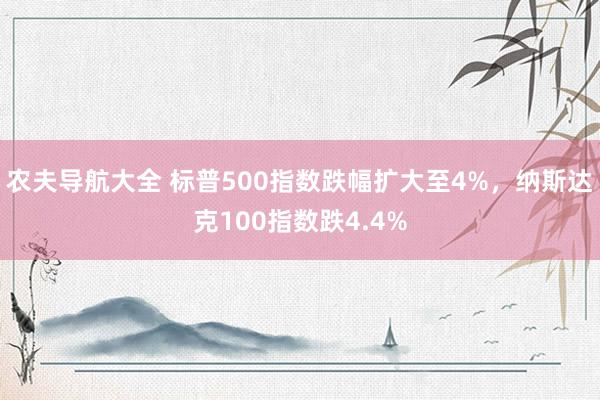 农夫导航大全 标普500指数跌幅扩大至4%，纳斯达克100指数跌4.4%