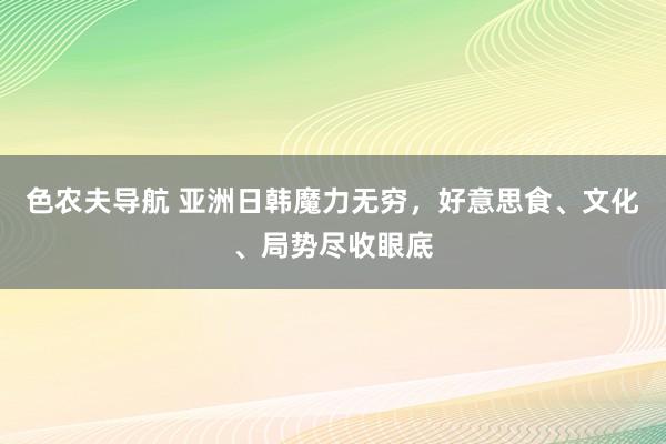 色农夫导航 亚洲日韩魔力无穷，好意思食、文化、局势尽收眼底