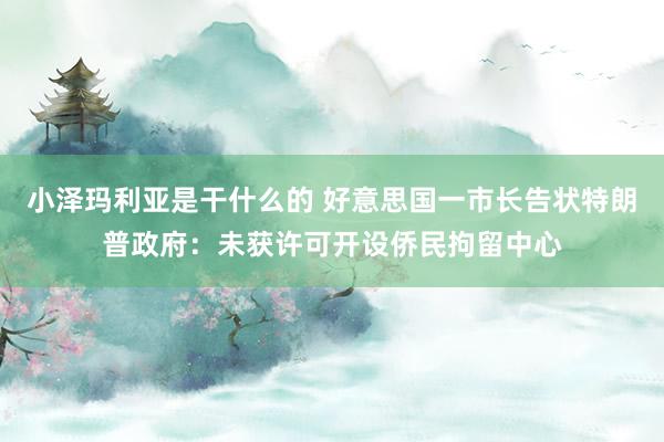 小泽玛利亚是干什么的 好意思国一市长告状特朗普政府：未获许可开设侨民拘留中心