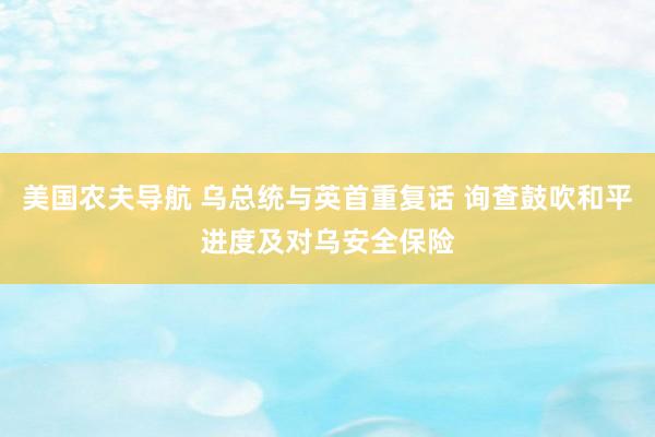 美国农夫导航 乌总统与英首重复话 询查鼓吹和平进度及对乌安全保险
