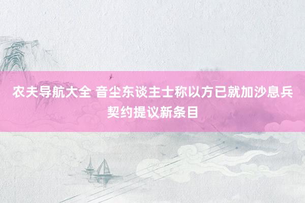 农夫导航大全 音尘东谈主士称以方已就加沙息兵契约提议新条目