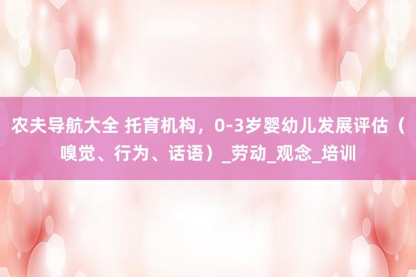 农夫导航大全 托育机构，0-3岁婴幼儿发展评估（嗅觉、行为、话语）_劳动_观念_培训
