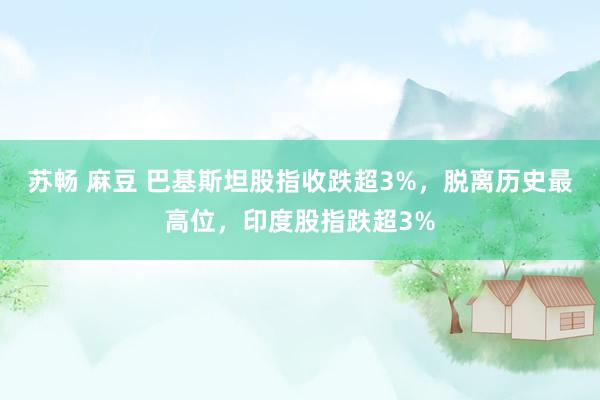 苏畅 麻豆 巴基斯坦股指收跌超3%，脱离历史最高位，印度股指跌超3%