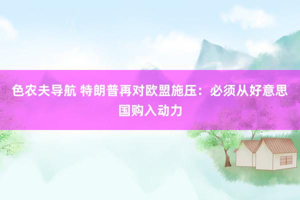 色农夫导航 特朗普再对欧盟施压：必须从好意思国购入动力