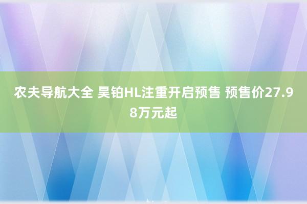农夫导航大全 昊铂HL注重开启预售 预售价27.98万元起